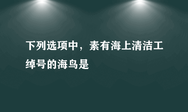 下列选项中，素有海上清洁工绰号的海鸟是