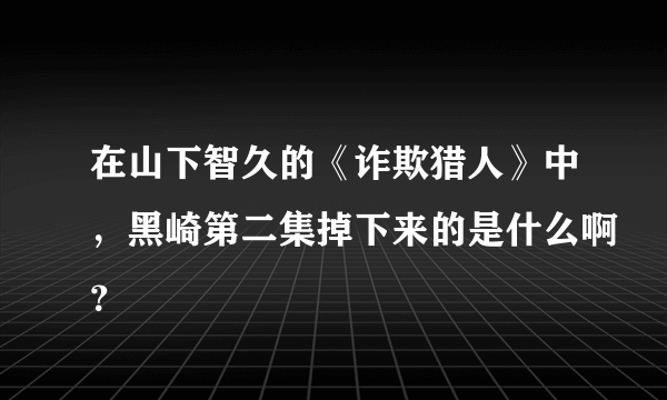 在山下智久的《诈欺猎人》中，黑崎第二集掉下来的是什么啊？