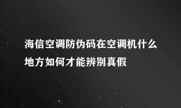 海信空调防伪码在空调机什么地方如何才能辨别真假