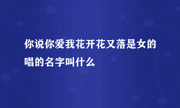 你说你爱我花开花又落是女的唱的名字叫什么