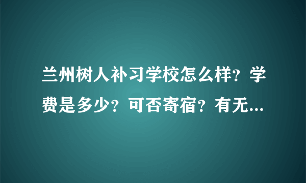 兰州树人补习学校怎么样？学费是多少？可否寄宿？有无分数要求？