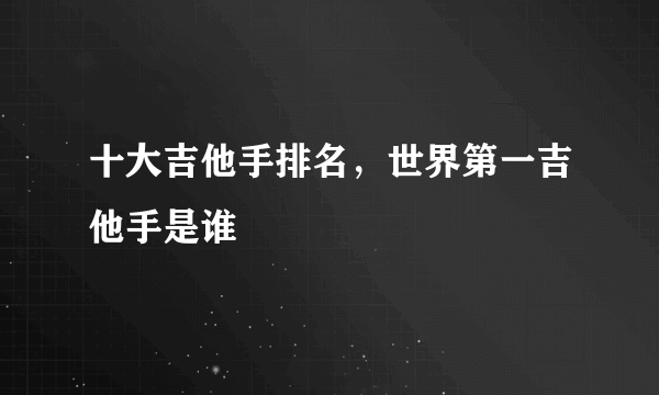 十大吉他手排名，世界第一吉他手是谁