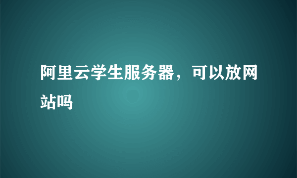 阿里云学生服务器，可以放网站吗