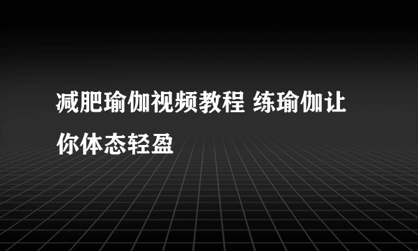 减肥瑜伽视频教程 练瑜伽让你体态轻盈