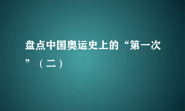 盘点中国奥运史上的“第一次”（二）