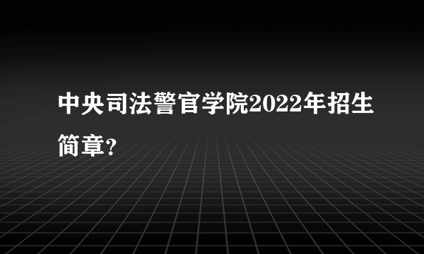 中央司法警官学院2022年招生简章？