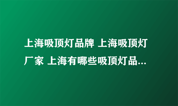 上海吸顶灯品牌 上海吸顶灯厂家 上海有哪些吸顶灯品牌【品牌库】