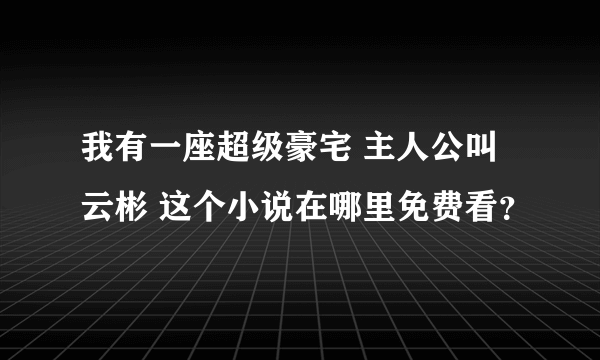 我有一座超级豪宅 主人公叫云彬 这个小说在哪里免费看？