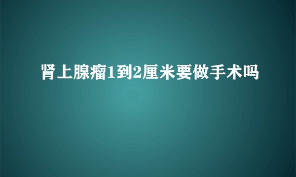 肾上腺瘤1到2厘米要做手术吗