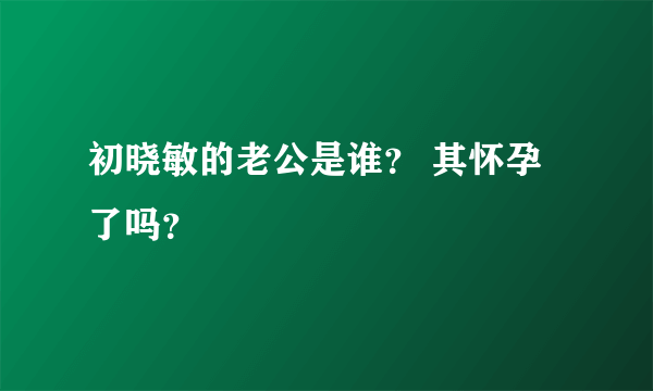 初晓敏的老公是谁？ 其怀孕了吗？