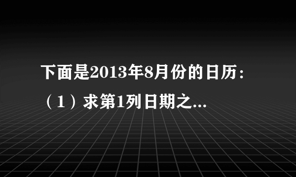 下面是2013年8月份的日历：（1）求第1列日期之和是多少，在这四个数前添加“+”号或“-”号后，能使它们之和为0吗？第2列呢？（2）在第5列的数前添加“+”号或“-”号后，也能使它们的和为0吗？若能，请写出算式；若不能，求出它们和的最小正数值。第4列也一样吗？（3）在第2行数前添加“+”号或“-”号后，能使它们的和为0吗？若能，请写出算式；若不能，求出它们和的最小正数值.