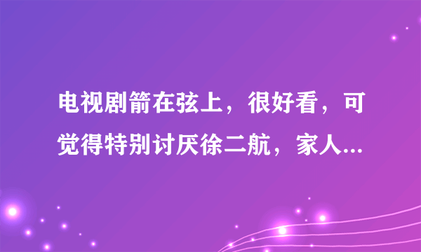 电视剧箭在弦上，很好看，可觉得特别讨厌徐二航，家人被鬼子杀绝了，就不恨，反而自己被强了，才知道反抗