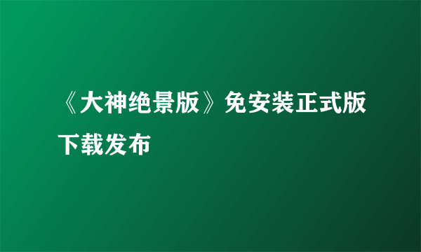 《大神绝景版》免安装正式版下载发布