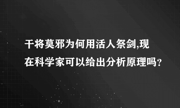 干将莫邪为何用活人祭剑,现在科学家可以给出分析原理吗？