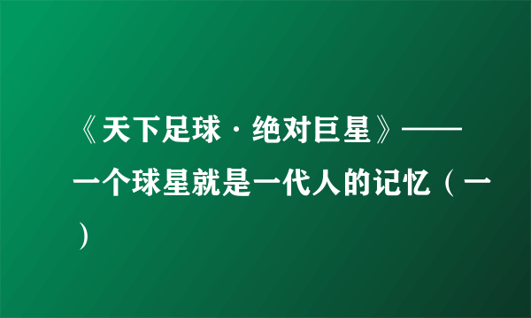 《天下足球·绝对巨星》——一个球星就是一代人的记忆（一）