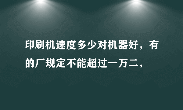 印刷机速度多少对机器好，有的厂规定不能超过一万二，