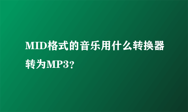 MID格式的音乐用什么转换器转为MP3？