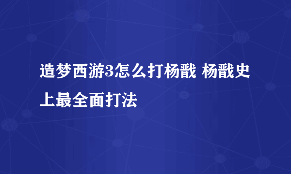 造梦西游3怎么打杨戬 杨戬史上最全面打法