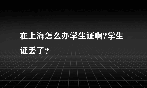 在上海怎么办学生证啊?学生证丢了？