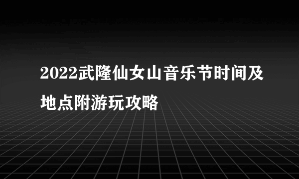 2022武隆仙女山音乐节时间及地点附游玩攻略