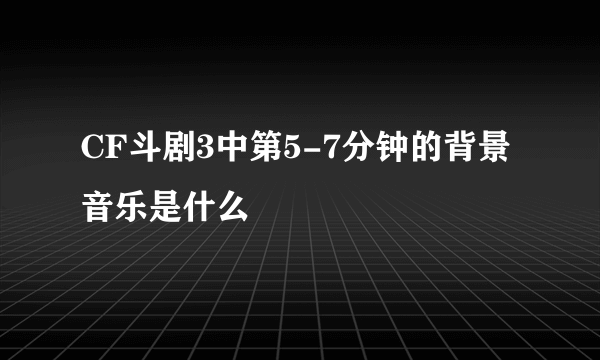 CF斗剧3中第5-7分钟的背景音乐是什么