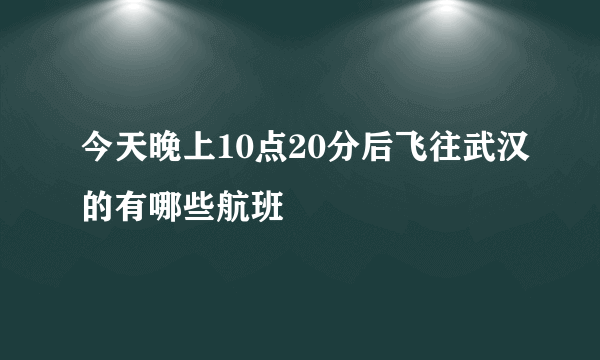 今天晚上10点20分后飞往武汉的有哪些航班