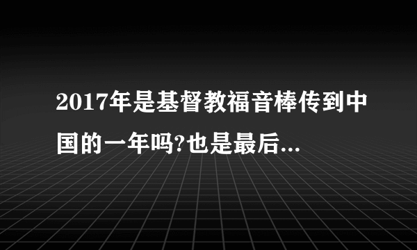 2017年是基督教福音棒传到中国的一年吗?也是最后一年吗？