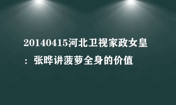 20140415河北卫视家政女皇：张晔讲菠萝全身的价值