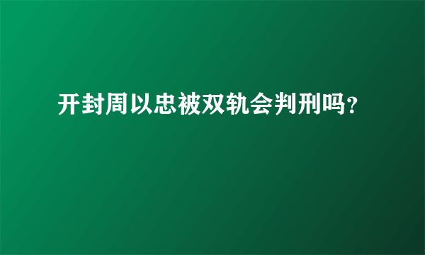 开封周以忠被双轨会判刑吗？