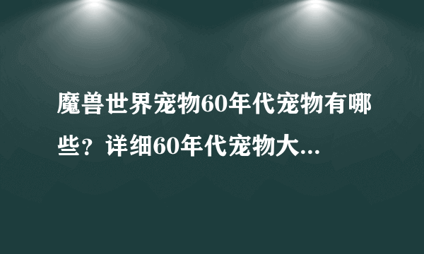 魔兽世界宠物60年代宠物有哪些？详细60年代宠物大全升级攻略介绍！