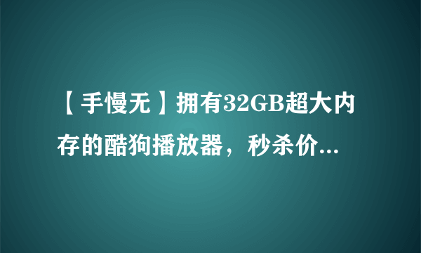 【手慢无】拥有32GB超大内存的酷狗播放器，秒杀价仅需259