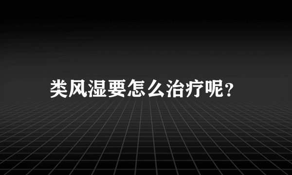 类风湿要怎么治疗呢？