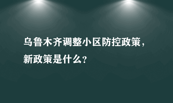 乌鲁木齐调整小区防控政策，新政策是什么？