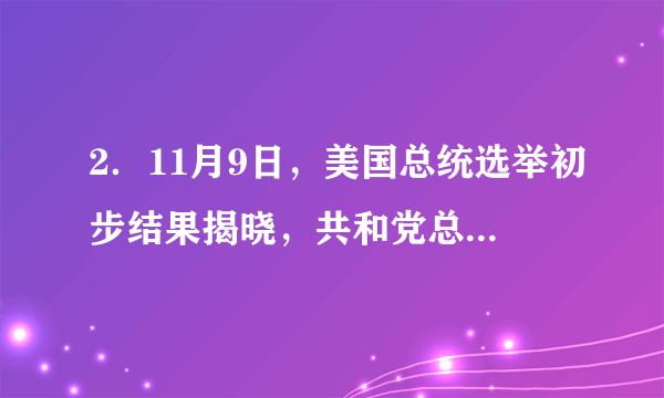 2．11月9日，美国总统选举初步结果揭晓，共和党总统候选人（　　）赢得总统选举，将成为美国第四十五任总统。（　　）A．希拉里	B．特朗普	C．奥巴马	D．小布什