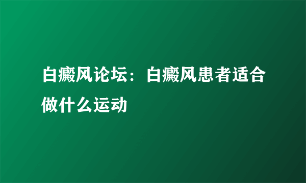 白癜风论坛：白癜风患者适合做什么运动