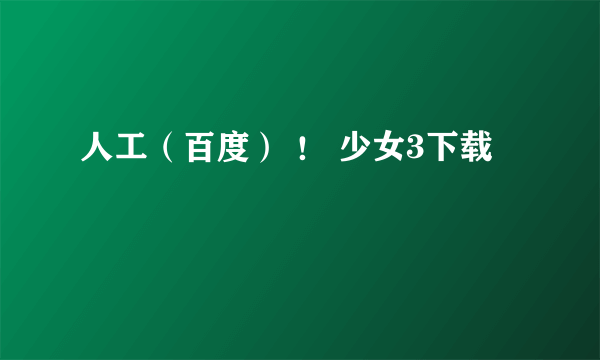 人工（百度） ！ 少女3下载