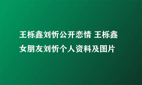 王栎鑫刘忻公开恋情 王栎鑫女朋友刘忻个人资料及图片