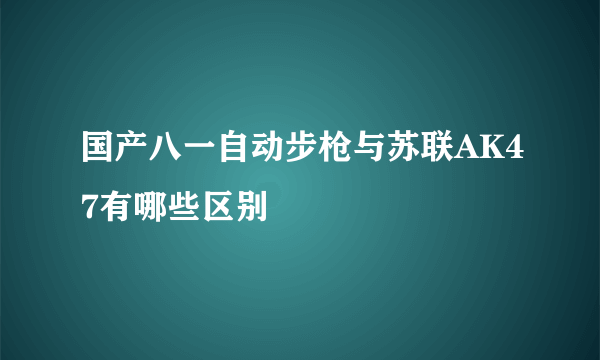 国产八一自动步枪与苏联AK47有哪些区别