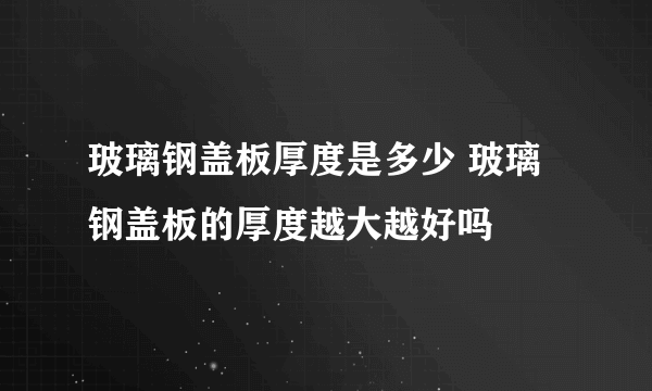 玻璃钢盖板厚度是多少 玻璃钢盖板的厚度越大越好吗