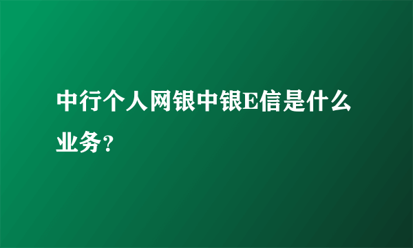 中行个人网银中银E信是什么业务？