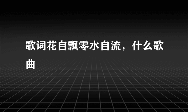 歌词花自飘零水自流，什么歌曲