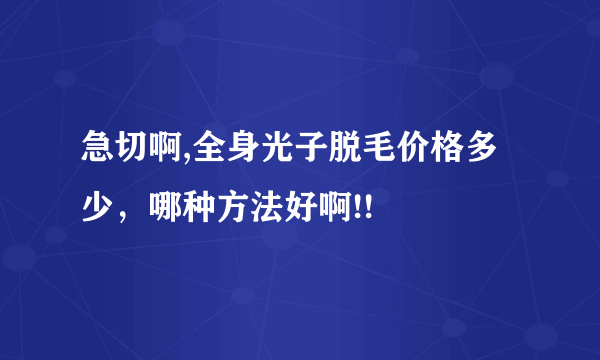 急切啊,全身光子脱毛价格多少，哪种方法好啊!!