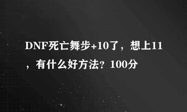 DNF死亡舞步+10了，想上11，有什么好方法？100分