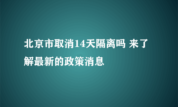 北京市取消14天隔离吗 来了解最新的政策消息