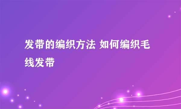 发带的编织方法 如何编织毛线发带