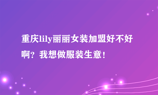 重庆lily丽丽女装加盟好不好啊？我想做服装生意！