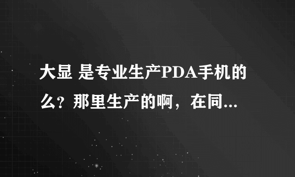 大显 是专业生产PDA手机的么？那里生产的啊，在同行业中的地为如何，能帮我解释一下吗？