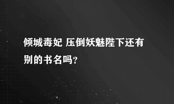 倾城毒妃 压倒妖魅陛下还有别的书名吗？