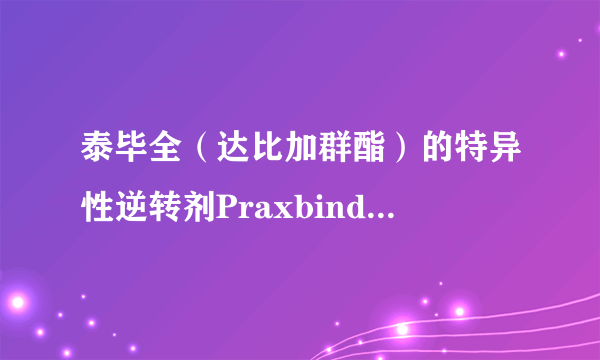 泰毕全（达比加群酯）的特异性逆转剂Praxbind获FDA批准