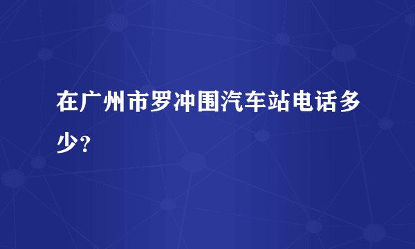 在广州市罗冲围汽车站电话多少？